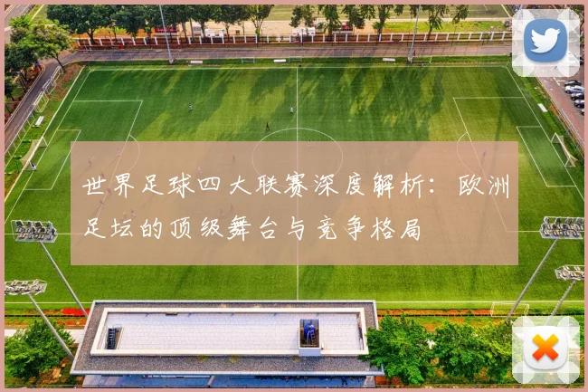 世界足球四大联赛深度解析：欧洲足坛的顶级舞台与竞争格局
