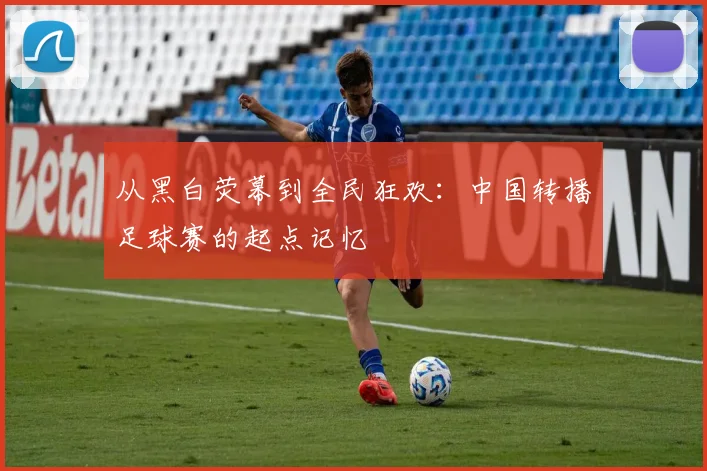 从黑白荧幕到全民狂欢：中国转播足球赛的起点记忆