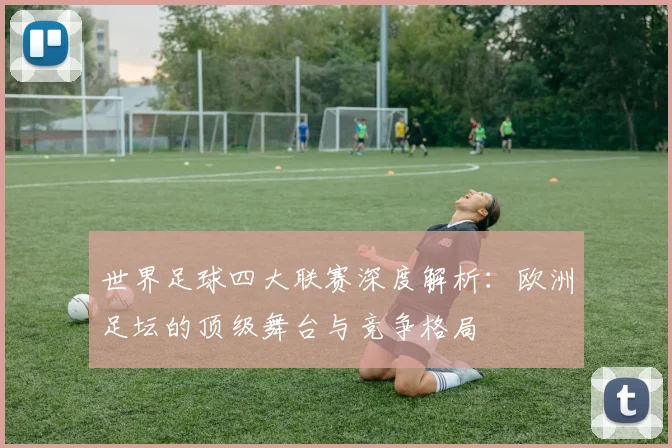 世界足球四大联赛深度解析：欧洲足坛的顶级舞台与竞争格局