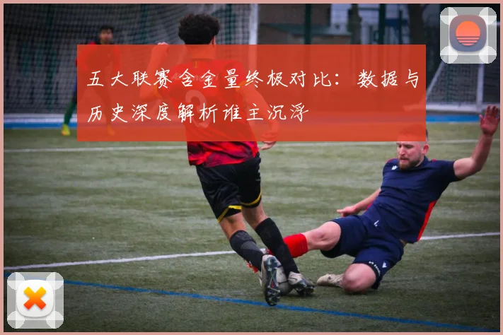 五大联赛含金量终极对比：数据与历史深度解析谁主沉浮