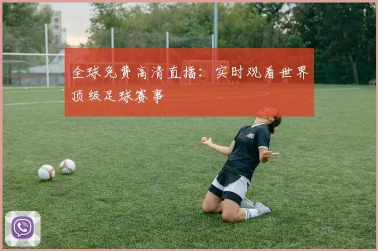 全球免费高清直播：实时观看世界顶级足球赛事