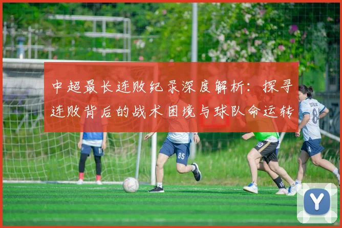 中超最长连败纪录深度解析：探寻连败背后的战术困境与球队命运转折点