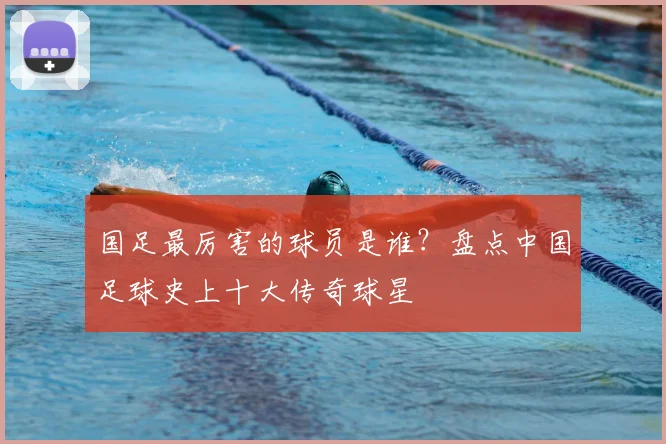 国足最厉害的球员是谁？盘点中国足球史上十大传奇球星