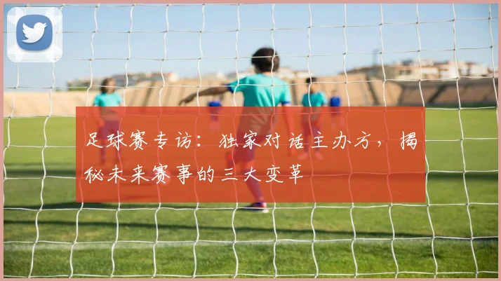 足球赛专访：独家对话主办方，揭秘未来赛事的三大变革