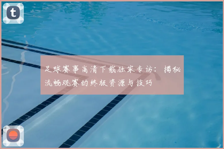 足球赛事高清下载独家专访：揭秘流畅观赛的终极资源与技巧
