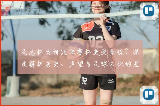 足总杯为何比联赛杯更受重视？深度解析历史、声望与足球文化的差异