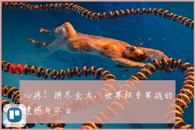 心疼！拼尽全力，世界杯季军战的遗憾与不甘