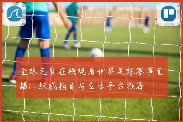 全球免费在线观看世界足球赛事直播：权威指南与合法平台推荐