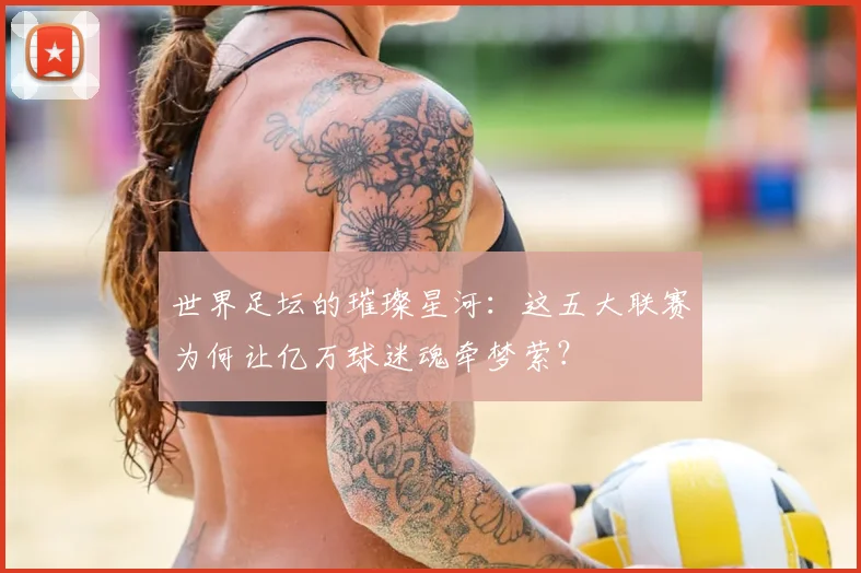 世界足坛的璀璨星河：这五大联赛为何让亿万球迷魂牵梦萦？